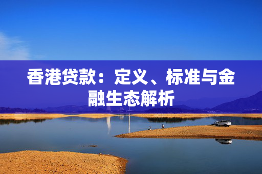 香港贷款：定义、标准与金融生态解析