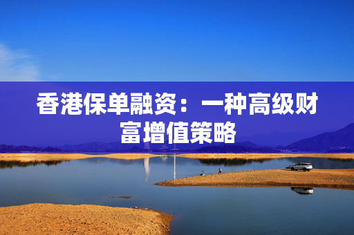 香港保单融资：一种高级财富增值策略