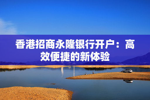 香港招商永隆银行开户：高效便捷的新体验