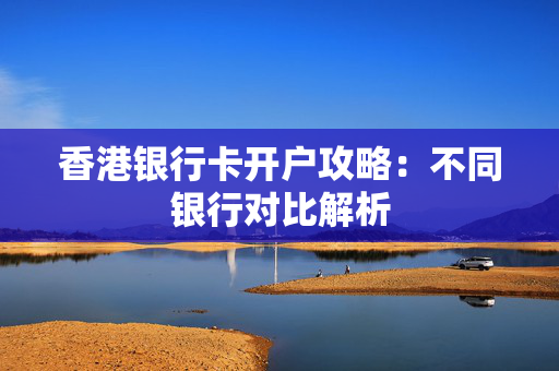 香港银行卡开户攻略：不同银行对比解析