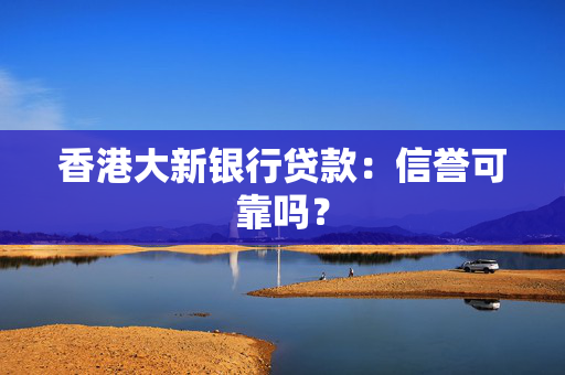 香港大新银行贷款：信誉可靠吗？
