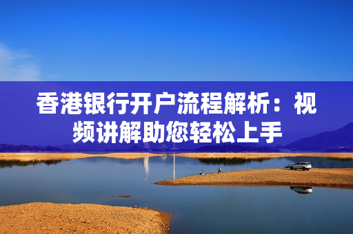 香港银行开户流程解析：视频讲解助您轻松上手