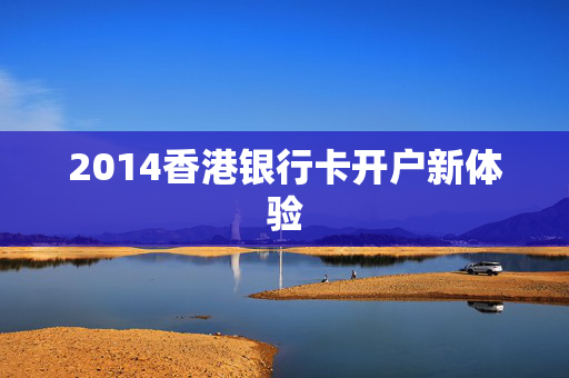 2014香港银行卡开户新体验