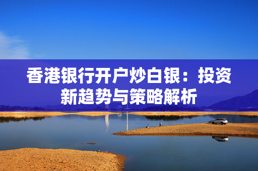香港银行开户炒白银：投资新趋势与策略解析