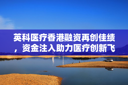 英科医疗香港融资再创佳绩，资金注入助力医疗创新飞跃