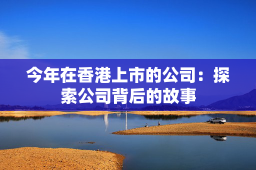 今年在香港上市的公司：探索公司背后的故事