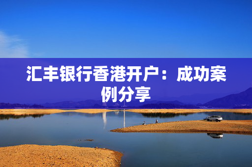 汇丰银行香港开户：成功案例分享