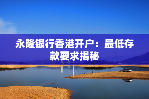 永隆银行香港开户：最低存款要求揭秘