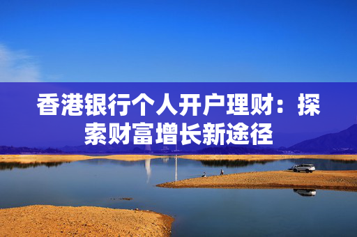 香港银行个人开户理财：探索财富增长新途径