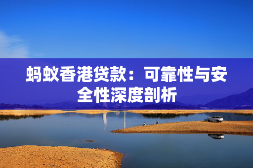 蚂蚁香港贷款：可靠性与安全性深度剖析