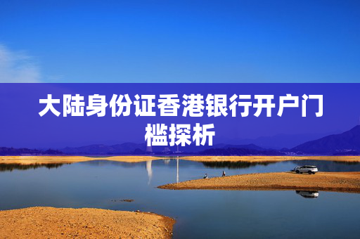 大陆身份证香港银行开户门槛探析