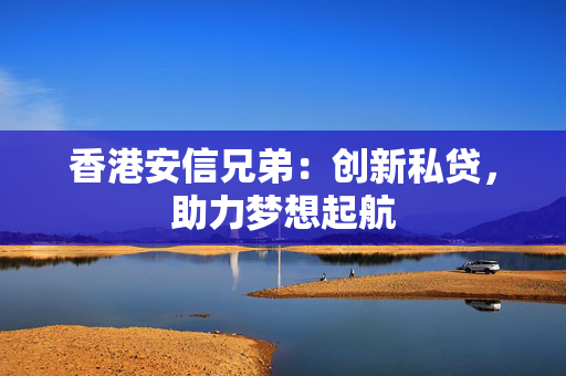 香港安信兄弟：创新私贷，助力梦想起航