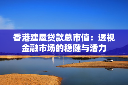 香港建屋贷款总市值：透视金融市场的稳健与活力