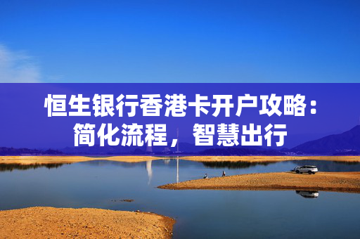 恒生银行香港卡开户攻略：简化流程，智慧出行