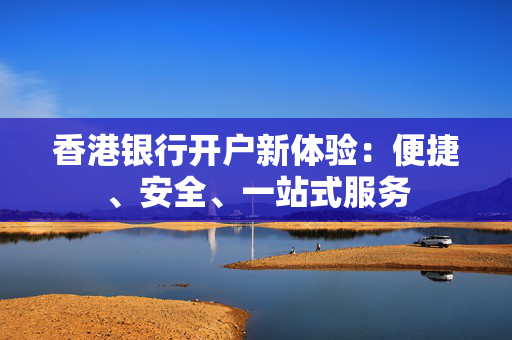 香港银行开户新体验：便捷、安全、一站式服务