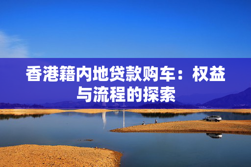 香港籍内地贷款购车：权益与流程的探索