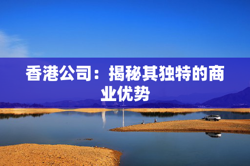 香港公司：揭秘其独特的商业优势