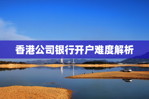 香港公司银行开户难度解析