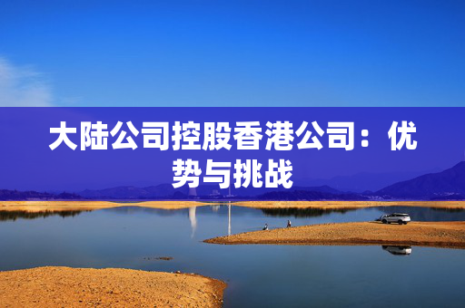 大陆公司控股香港公司：优势与挑战