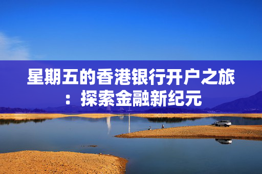 星期五的香港银行开户之旅：探索金融新纪元