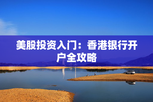 美股投资入门：香港银行开户全攻略