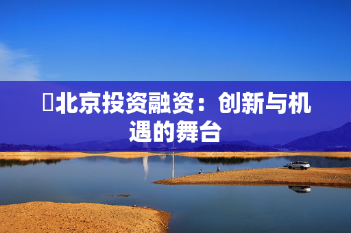 ​北京投资融资：创新与机遇的舞台