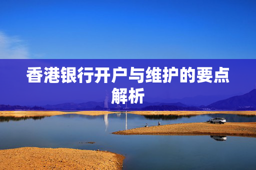 香港银行开户与维护的要点解析