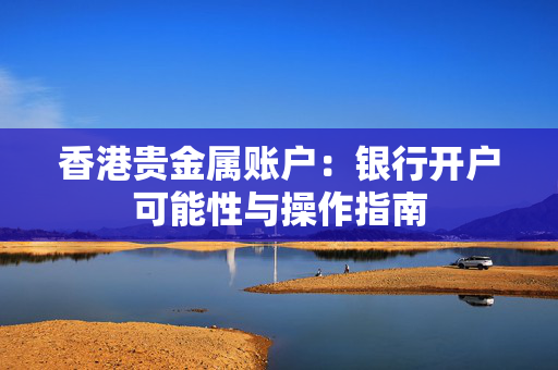 香港贵金属账户：银行开户可能性与操作指南