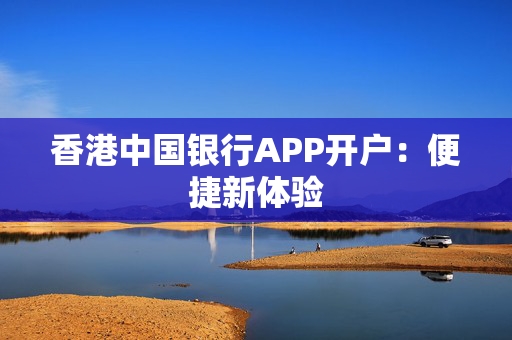 香港中国银行APP开户：便捷新体验