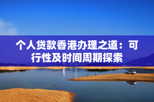 个人贷款香港办理之道：可行性及时间周期探索