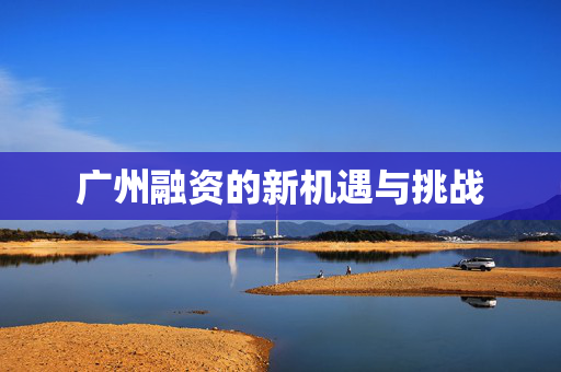 广州融资的新机遇与挑战