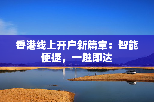 香港线上开户新篇章：智能便捷，一触即达