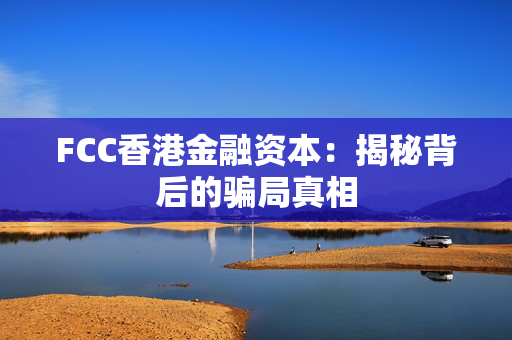 FCC香港金融资本：揭秘背后的骗局真相