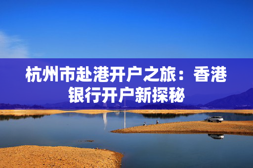 杭州市赴港开户之旅：香港银行开户新探秘