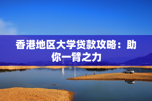 香港地区大学贷款攻略：助你一臂之力