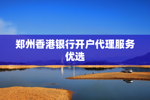 郑州香港银行开户代理服务优选