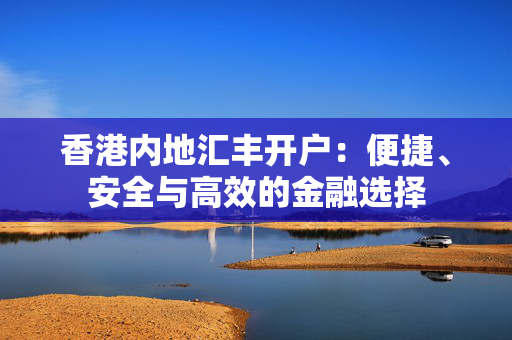 香港内地汇丰开户：便捷、安全与高效的金融选择
