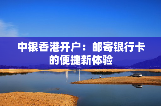 中银香港开户：邮寄银行卡的便捷新体验