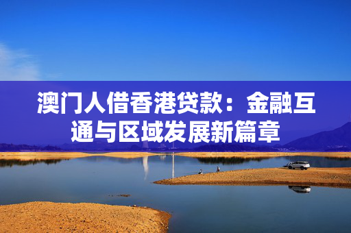 澳门人借香港贷款：金融互通与区域发展新篇章