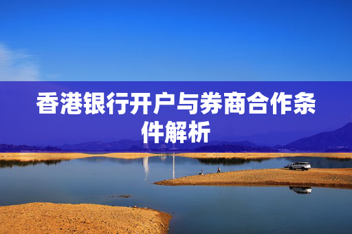 香港银行开户与券商合作条件解析