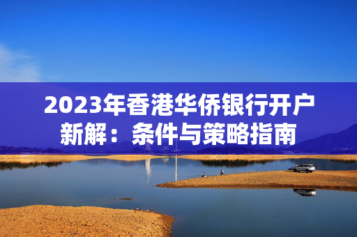 2023年香港华侨银行开户新解：条件与策略指南 香港银行开户