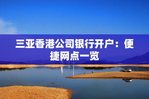 三亚香港公司银行开户：便捷网点一览