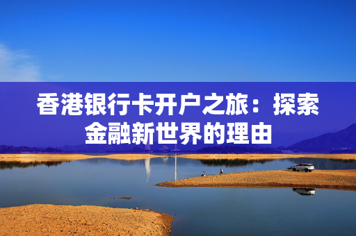 香港银行卡开户之旅：探索金融新世界的理由 香港银行开户