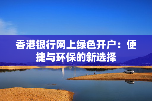 香港银行网上绿色开户：便捷与环保的新选择