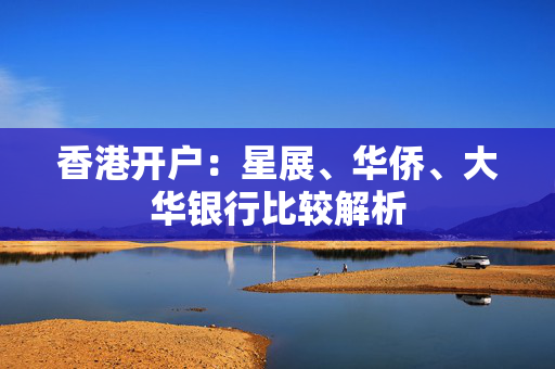 香港开户：星展、华侨、大华银行比较解析