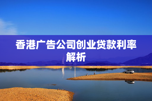香港广告公司创业贷款利率解析