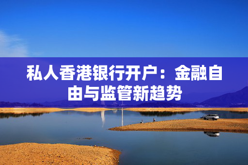 私人香港银行开户：金融自由与监管新趋势