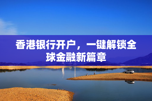 香港银行开户，一键解锁全球金融新篇章