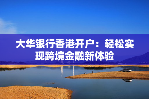 大华银行香港开户：轻松实现跨境金融新体验