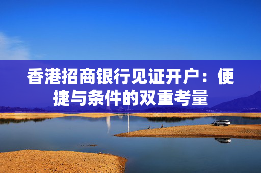 香港招商银行见证开户：便捷与条件的双重考量